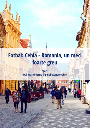 Fotbal: Cehia - Romania, un meci foarte greu
